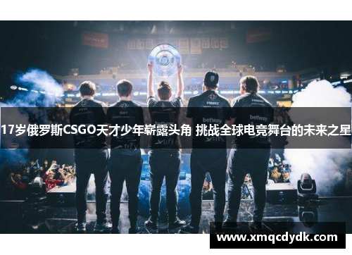 17岁俄罗斯CSGO天才少年崭露头角 挑战全球电竞舞台的未来之星