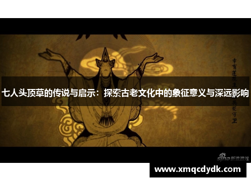 七人头顶草的传说与启示：探索古老文化中的象征意义与深远影响