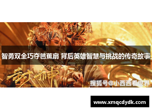 智勇双全巧夺芭蕉扇 背后英雄智慧与挑战的传奇故事